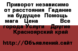 Приворот независимо от расстояния. Гадание на будущее. Помощь мага › Цена ­ 2 000 - Все города Услуги » Другие   . Красноярский край